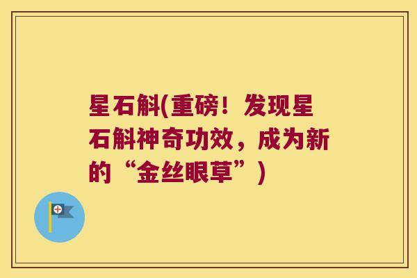 星石斛(重磅!发现星石斛神奇功效,成为新的“金丝眼草”) 星石斛(重磅!发现星石斛神奇功效,成为新的“金丝眼草”)