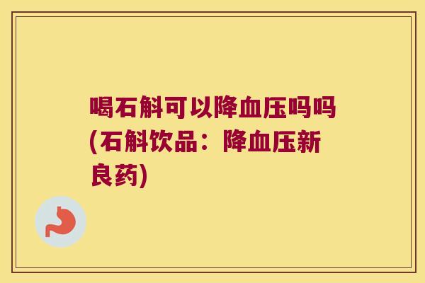 喝石斛可以降血压吗吗(石斛饮品：降血压新良药)