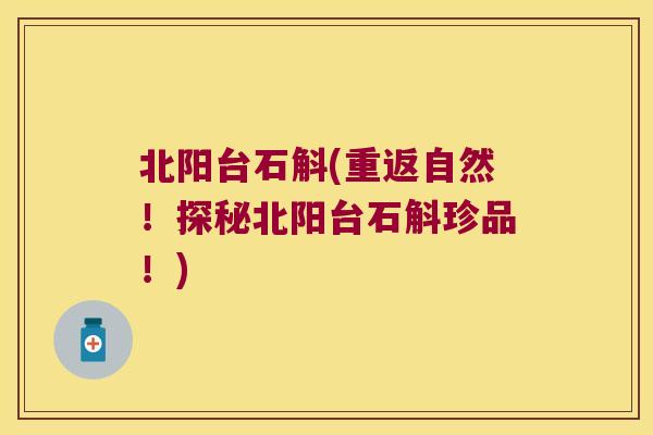 北阳台石斛(重返自然！探秘北阳台石斛珍品！)