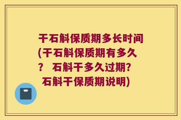 干石斛保质期多长时间(干石斛保质期有多久？ 石斛干多久过期？ 石斛干保质期说明)