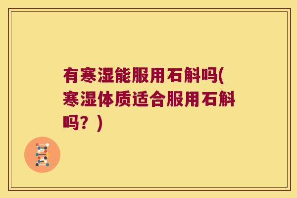 有寒湿能服用石斛吗(寒湿体质适合服用石斛吗？)