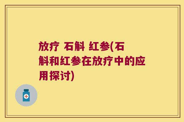 放疗 石斛 红参(石斛和红参在放疗中的应用探讨)