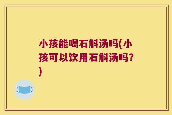 小孩能喝石斛汤吗(小孩可以饮用石斛汤吗？)