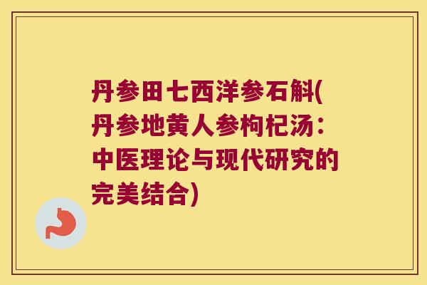 丹参田七西洋参石斛(丹参地黄人参枸杞汤：中医理论与现代研究的完美结合)