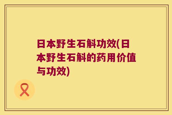 日本野生石斛功效(日本野生石斛的药用价值与功效)