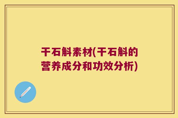 干石斛素材(干石斛的营养成分和功效分析) 干石斛素材(干石斛的营养成分和功效分析)