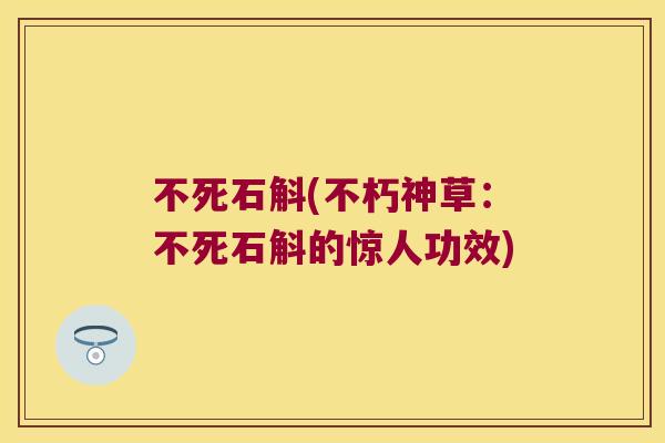 不死石斛(不朽神草：不死石斛的惊人功效)