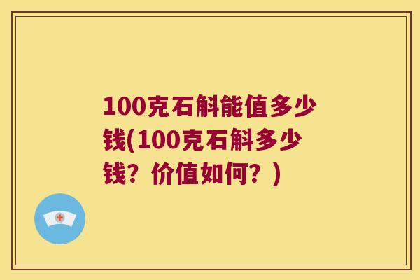 100克石斛能值多少钱(100克石斛多少钱？价值如何？)