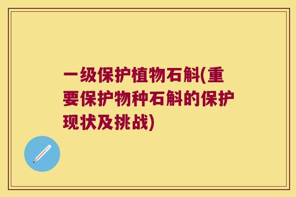 一级保护植物石斛(重要保护物种石斛的保护现状及挑战)