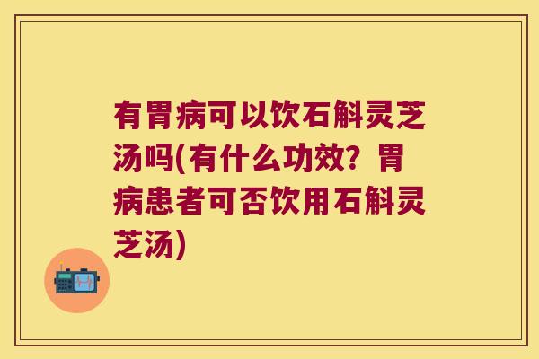 有胃病可以饮石斛灵芝汤吗(有什么功效？胃病患者可否饮用石斛灵芝汤)
