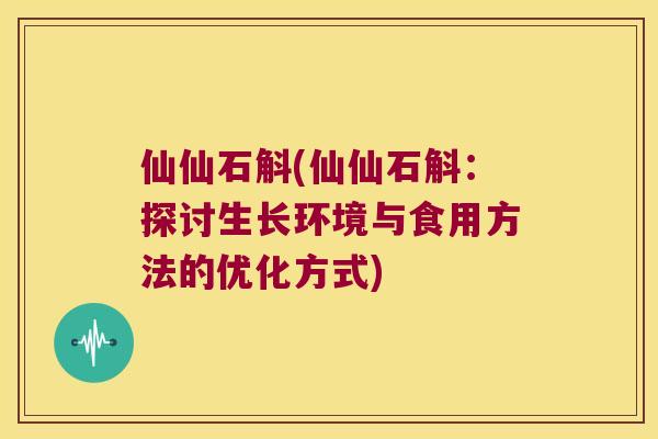 仙仙石斛(仙仙石斛：探讨生长环境与食用方法的优化方式)