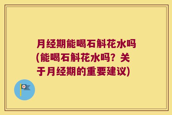 月经期能喝石斛花水吗(能喝石斛花水吗？关于月经期的重要建议)