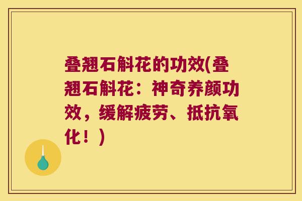 叠翘石斛花的功效(叠翘石斛花：神奇养颜功效，缓解疲劳、抵抗氧化！)