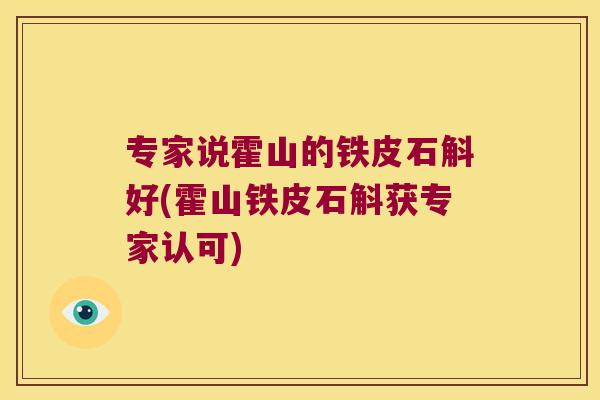 专家说霍山的铁皮石斛好(霍山铁皮石斛获专家认可)