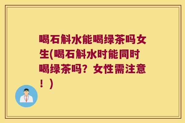 喝石斛水能喝绿茶吗女生(喝石斛水时能同时喝绿茶吗？女性需注意！)