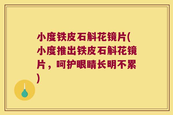 小度铁皮石斛花镜片(小度推出铁皮石斛花镜片，呵护眼睛长明不累)