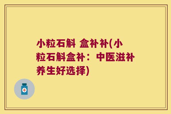 小粒石斛 盒补补(小粒石斛盒补：中医滋补养生好选择)