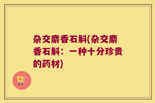 杂交麝香石斛(杂交麝香石斛：一种十分珍贵的药材)