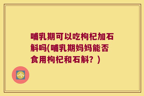 哺乳期可以吃枸杞加石斛吗(哺乳期妈妈能否食用枸杞和石斛?) 哺乳期可以吃枸杞加石斛吗(哺乳期妈妈能否食用枸杞和石斛?)
