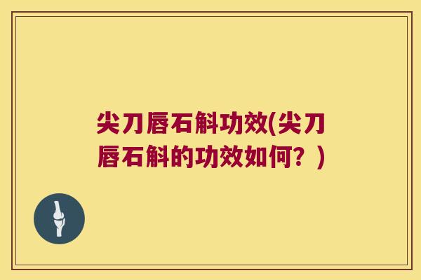 尖刀唇石斛功效(尖刀唇石斛的功效如何？)
