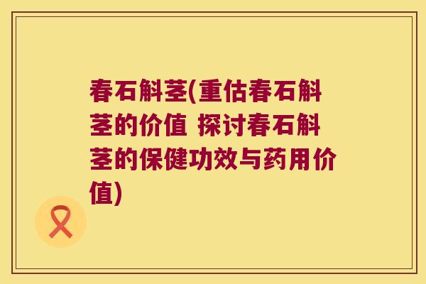 春石斛茎(重估春石斛茎的价值 探讨春石斛茎的保健功效与药用价值)