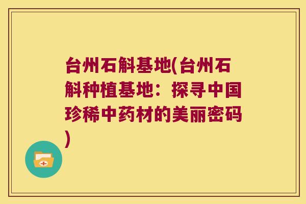 台州石斛基地(台州石斛种植基地：探寻中国珍稀中药材的美丽密码)