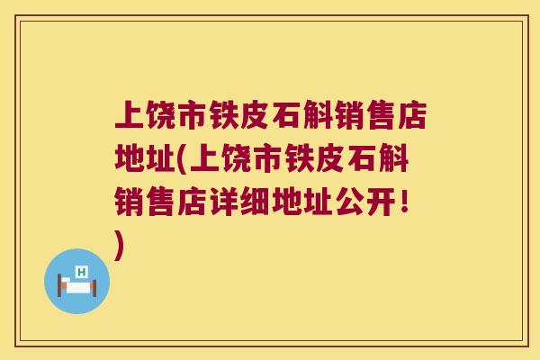 上饶市铁皮石斛销售店地址(上饶市铁皮石斛销售店详细地址公开！)