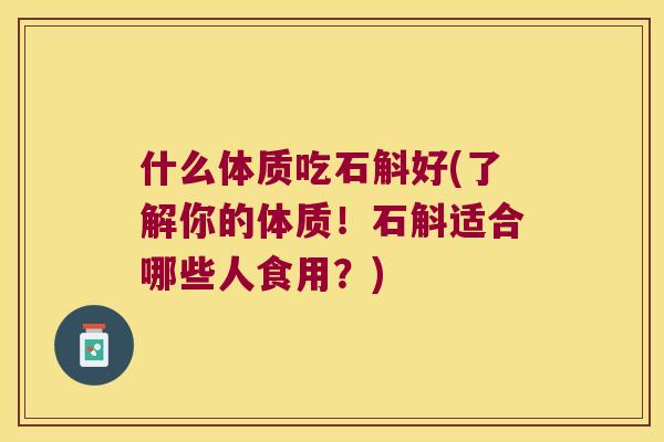什么体质吃石斛好(了解你的体质！石斛适合哪些人食用？)