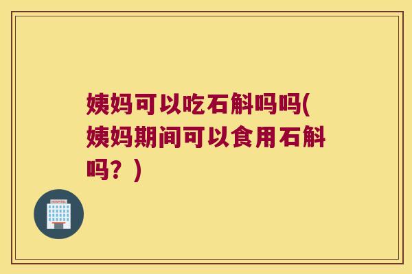 姨妈可以吃石斛吗吗(姨妈期间可以食用石斛吗？)
