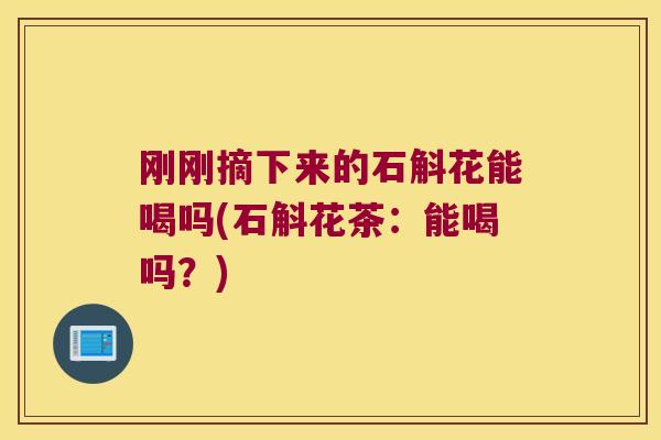 刚刚摘下来的石斛花能喝吗(石斛花茶：能喝吗？)