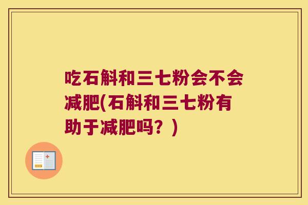 吃石斛和三七粉会不会(石斛和三七粉有助于吗?) 吃石斛和三七粉会不会(石斛和三七粉有助于吗?)