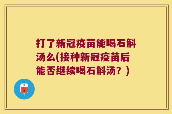 打了新冠疫苗能喝石斛汤么(接种新冠疫苗后能否继续喝石斛汤？)