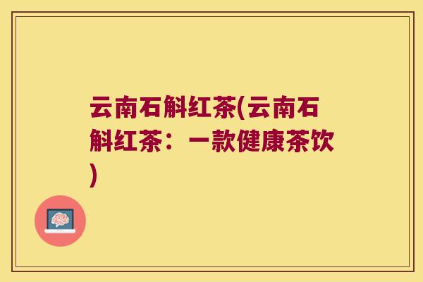云南石斛红茶(云南石斛红茶：一款健康茶饮)