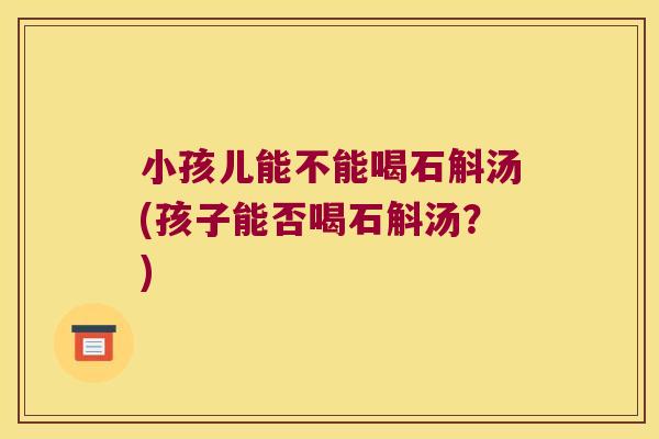 小孩儿能不能喝石斛汤(孩子能否喝石斛汤？)