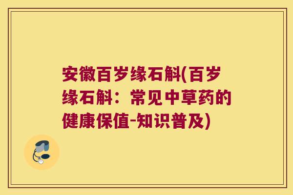 安徽百岁缘石斛(百岁缘石斛：常见中草药的健康保值-知识普及)