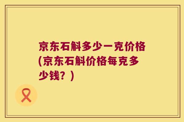 京东石斛多少一克价格(京东石斛价格每克多少钱？)