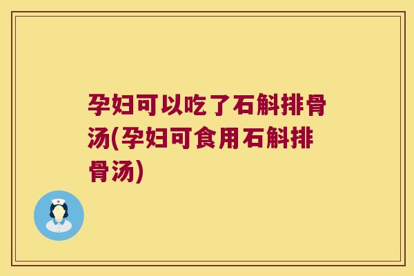 孕妇可以吃了石斛排骨汤(孕妇可食用石斛排骨汤)