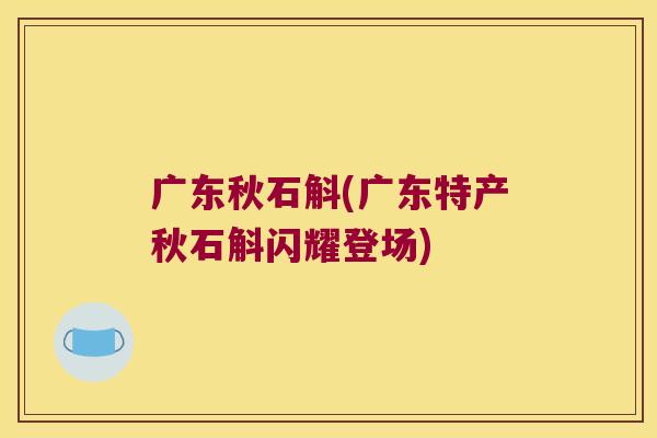 广东秋石斛(广东特产秋石斛闪耀登场)