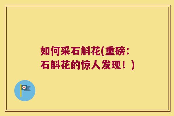 如何采石斛花(重磅：石斛花的惊人发现！)