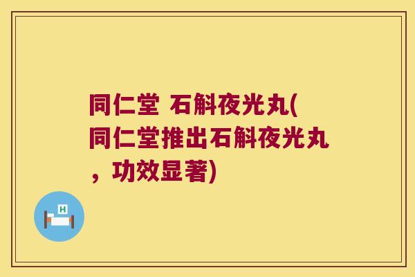 同仁堂 石斛夜光丸(同仁堂推出石斛夜光丸，功效显著)