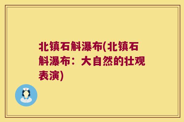 北镇石斛瀑布(北镇石斛瀑布：大自然的壮观表演)