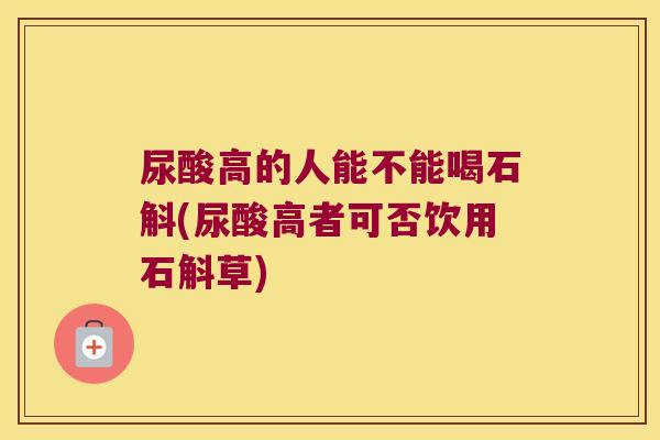 尿酸高的人能不能喝石斛(尿酸高者可否饮用石斛草)