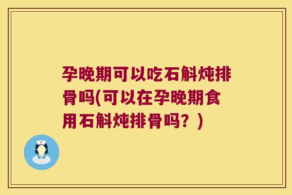 孕晚期可以吃石斛炖排骨吗(可以在孕晚期食用石斛炖排骨吗？)