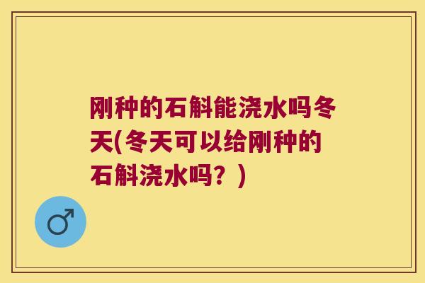 刚种的石斛能浇水吗冬天(冬天可以给刚种的石斛浇水吗？)