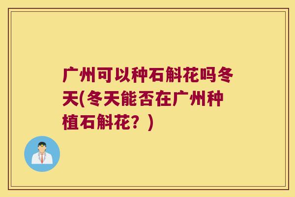 广州可以种石斛花吗冬天(冬天能否在广州种植石斛花？)