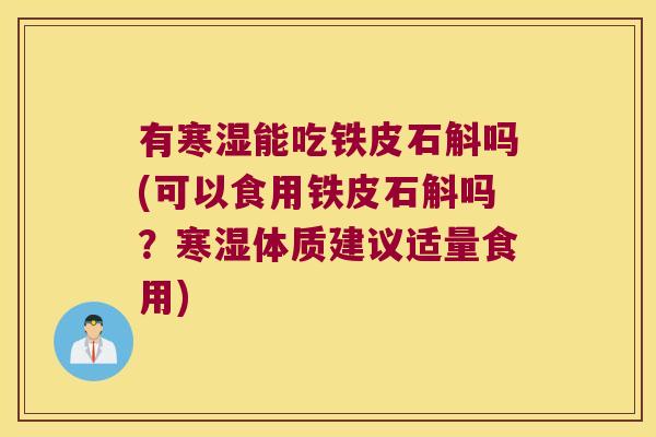 有寒湿能吃铁皮石斛吗(可以食用铁皮石斛吗？寒湿体质建议适量食用)