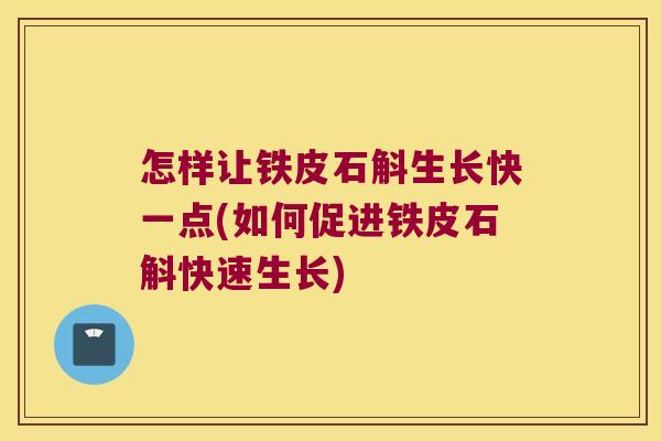 怎样让铁皮石斛生长快一点(如何促进铁皮石斛快速生长)