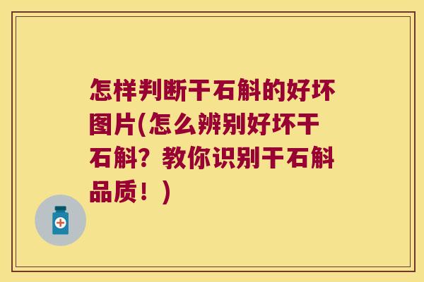 怎样判断干石斛的好坏图片(怎么辨别好坏干石斛？教你识别干石斛品质！)