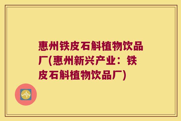 惠州铁皮石斛植物饮品厂(惠州新兴产业：铁皮石斛植物饮品厂)
