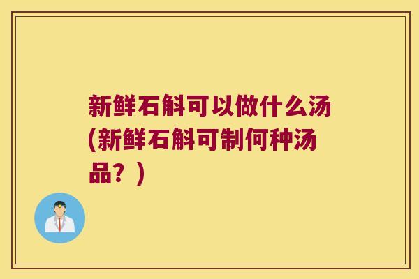 新鲜石斛可以做什么汤(新鲜石斛可制何种汤品？)